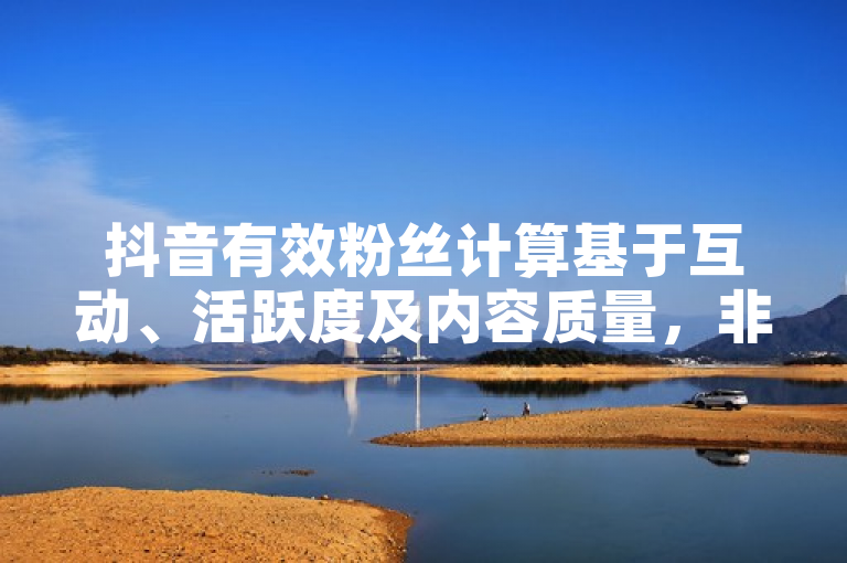 抖音有效粉丝计算基于互动、活跃度及内容质量，非简单关注数。