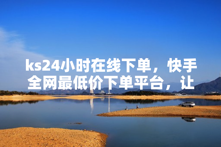 ks24小时在线下单，快手全网最低价下单平台，让您购物更省心。
