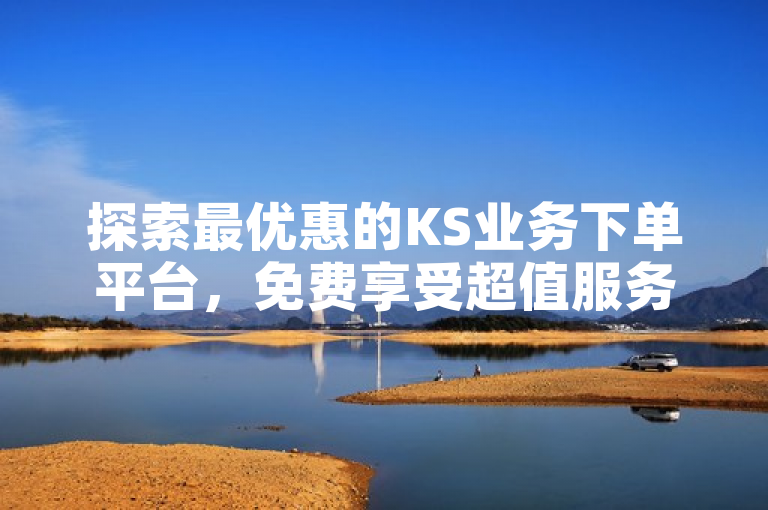 探索最优惠的KS业务下单平台，免费享受超值服务！