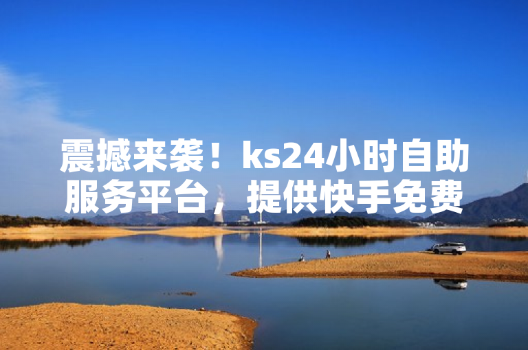 震撼来袭！ks24小时自助服务平台，提供快手免费业务和抖音真人粉丝服务。