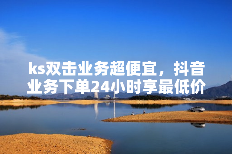 ks双击业务超便宜，抖音业务下单24小时享最低价。