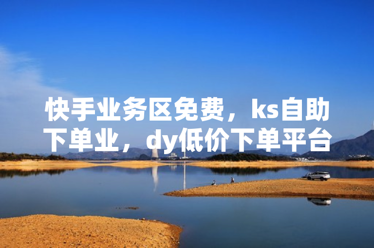 快手业务区免费，ks自助下单业，dy低价下单平台最便宜。