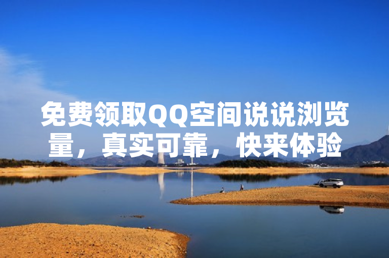 免费领取QQ空间说说浏览量，真实可靠，快来体验吧！