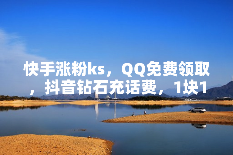 快手涨粉ks，QQ免费领取，抖音钻石充话费，1块1000买赞。