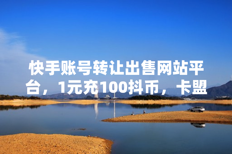 快手账号转让出售网站平台，1元充100抖币，卡盟自助下单24小时，qq刷访客免费版。