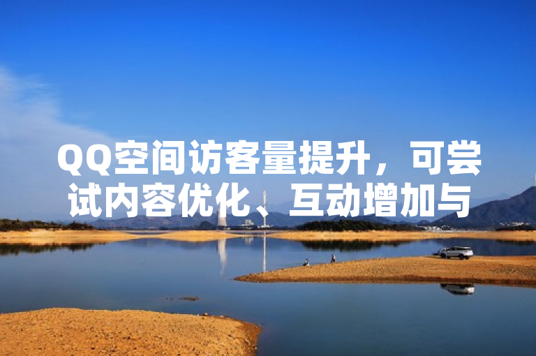 QQ空间访客量提升，可尝试内容优化、互动增加与好友互访策略。