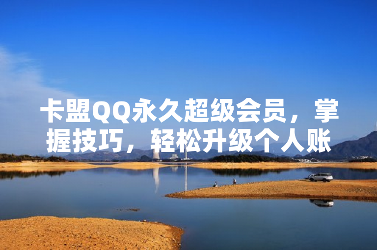 卡盟QQ永久超级会员，掌握技巧，轻松升级个人账号特权。
