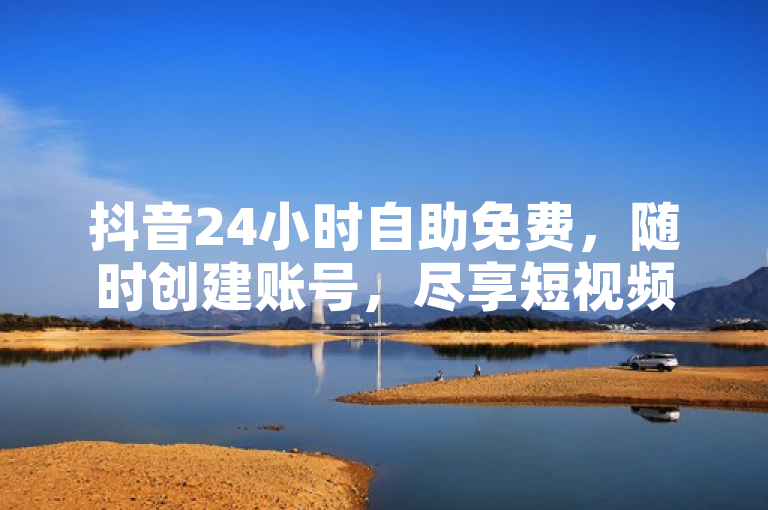 抖音24小时自助免费，随时创建账号，尽享短视频乐趣。