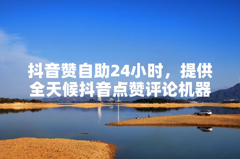 抖音赞自助24小时，提供全天候抖音点赞评论机器人服务。