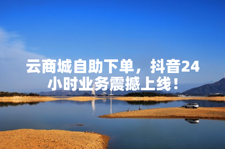云商城自助下单，抖音24小时业务震撼上线！