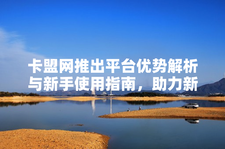 卡盟网推出平台优势解析与新手使用指南，助力新人快速上手。