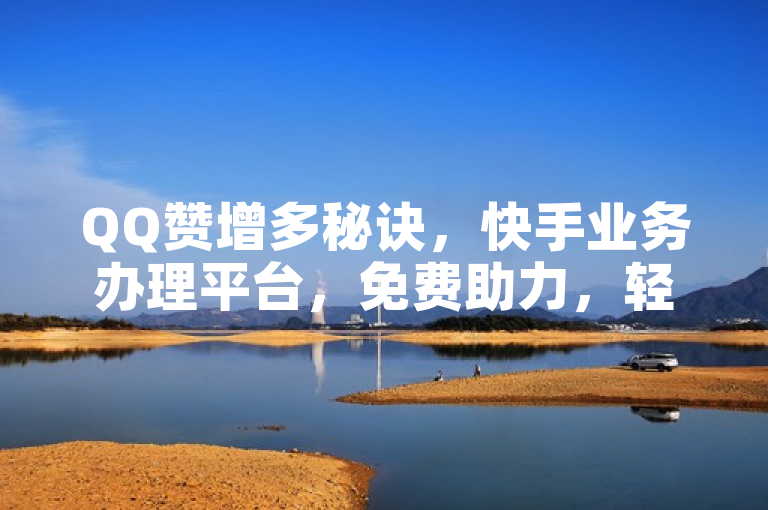 QQ赞增多秘诀，快手业务办理平台，免费助力，轻松获赞。