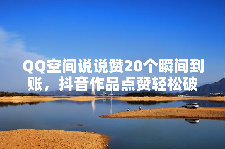 QQ空间说说赞20个瞬间到账，抖音作品点赞轻松破百。