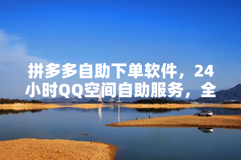 拼多多自助下单软件，24小时QQ空间自助服务，全网最低价，免费涨赞。