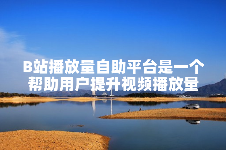B站播放量自助平台是一个帮助用户提升视频播放量的在线工具。