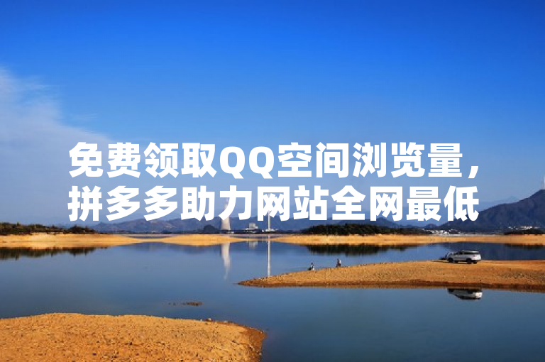 免费领取QQ空间浏览量，拼多多助力网站全网最低价。