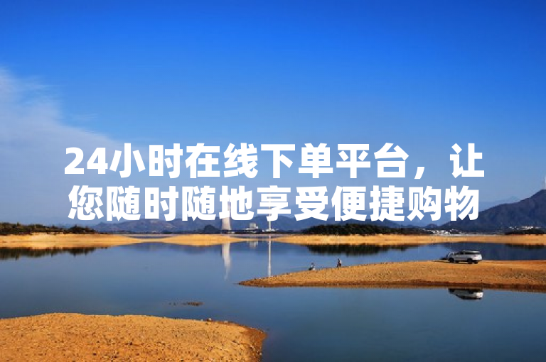 24小时在线下单平台，让您随时随地享受便捷购物服务。