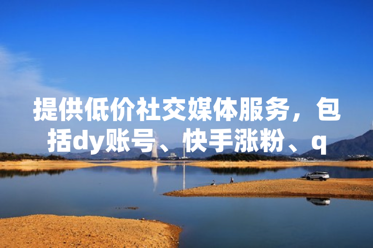 提供低价社交媒体服务，包括dy账号、快手涨粉、qq访客量及抖音微信充值。