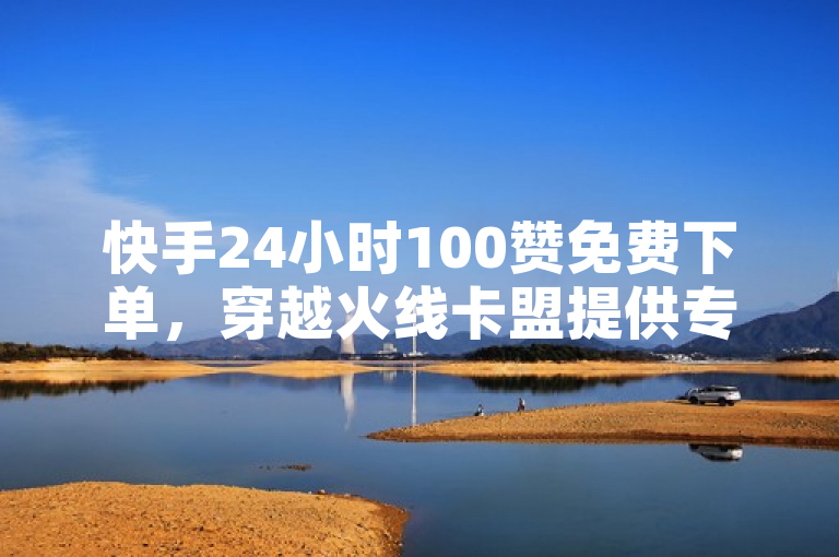 快手24小时100赞免费下单，穿越火线卡盟提供专业服务。
