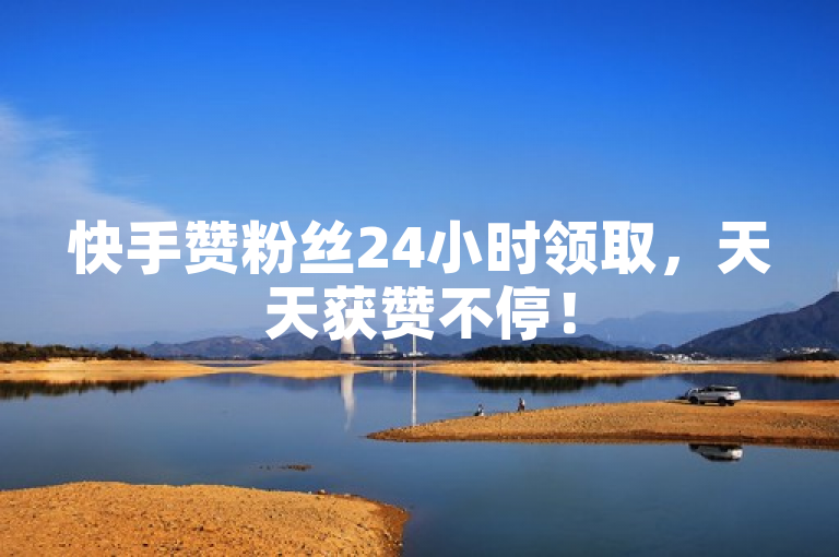 快手赞粉丝24小时领取，天天获赞不停！