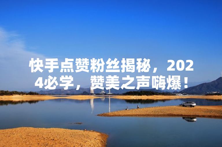 快手点赞粉丝揭秘，2024必学，赞美之声嗨爆！