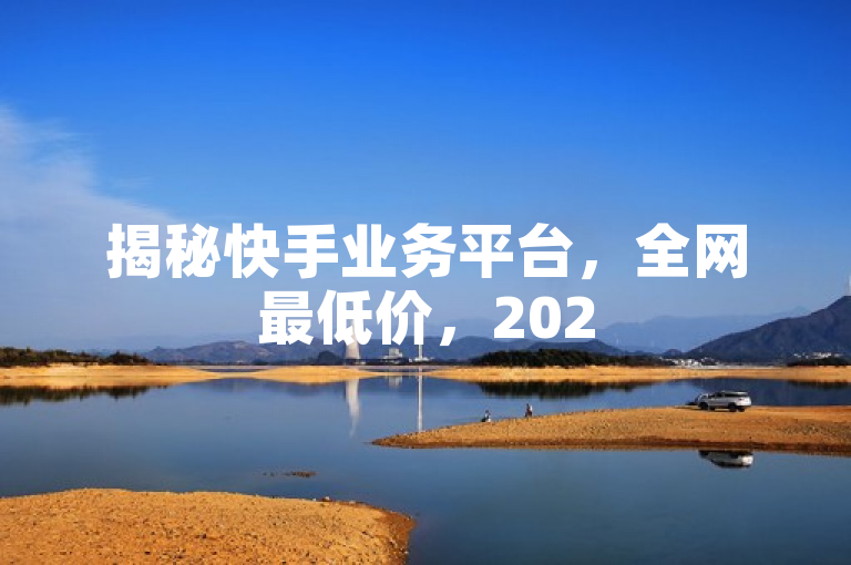 揭秘快手业务平台，全网最低价，2025必学秘籍！