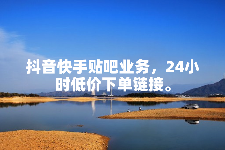 抖音快手贴吧业务，24小时低价下单链接。