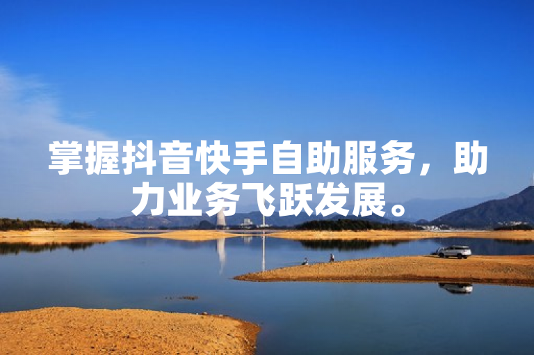 掌握抖音快手自助服务，助力业务飞跃发展。