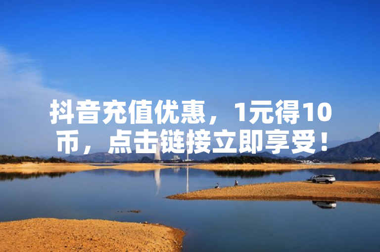 抖音充值优惠，1元得10币，点击链接立即享受！