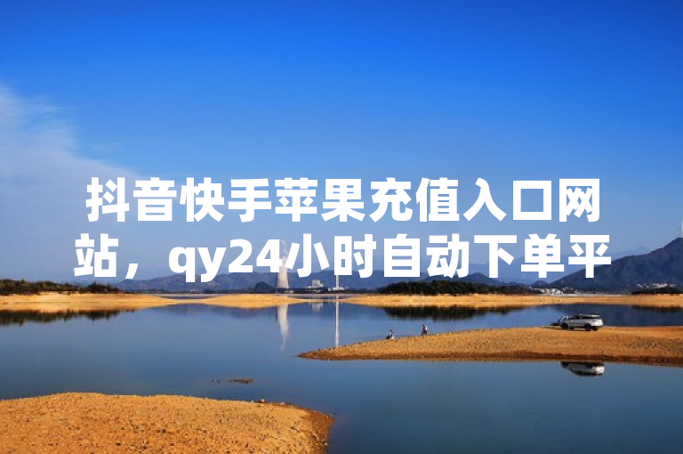 抖音快手苹果充值入口网站，qy24小时自动下单平台。