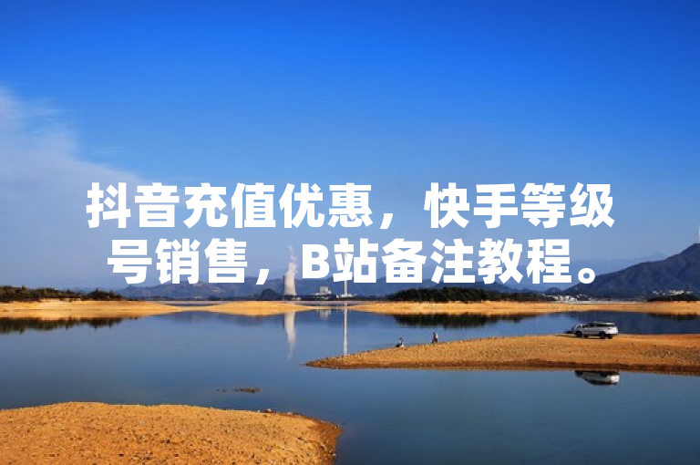 抖音充值优惠，快手等级号销售，B站备注教程。