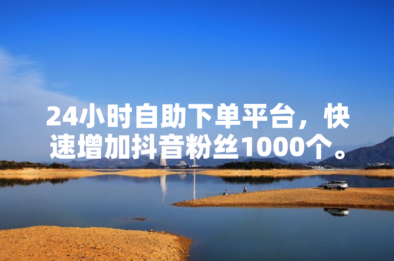 24小时自助下单平台，快速增加抖音粉丝1000个。