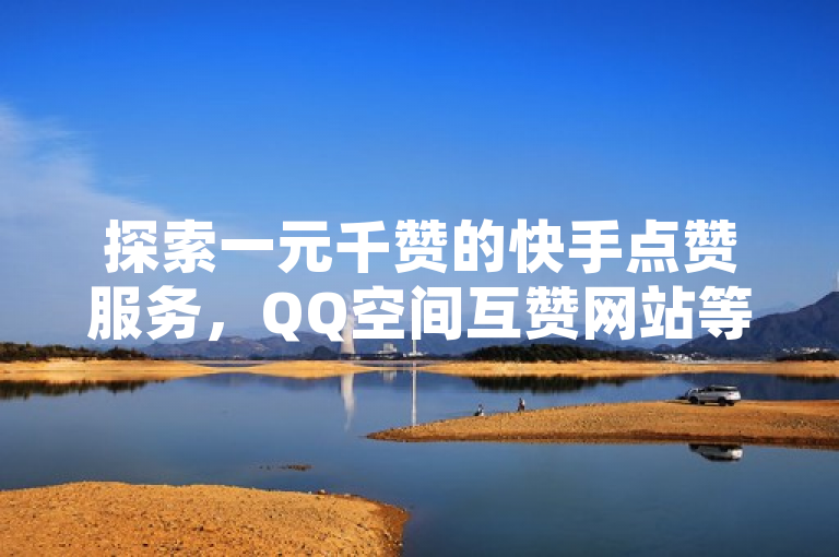 探索一元千赞的快手点赞服务，QQ空间互赞网站等你发现！