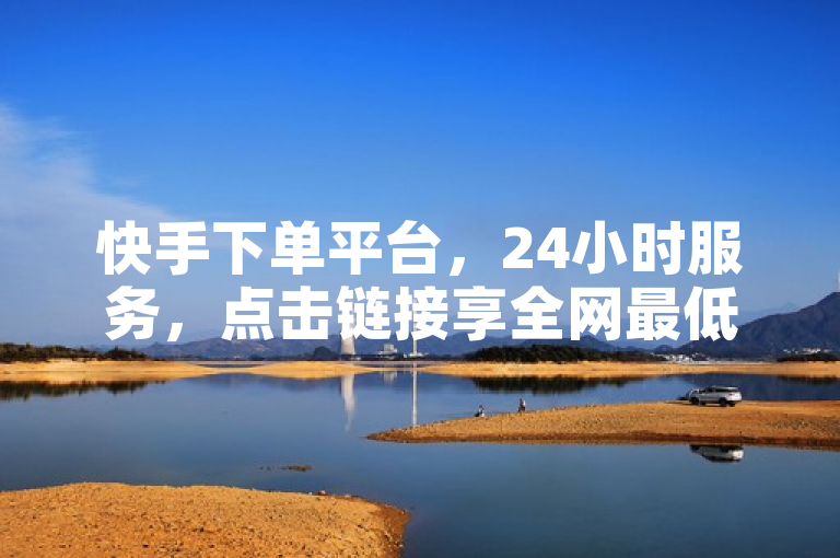 快手下单平台，24小时服务，点击链接享全网最低价。
