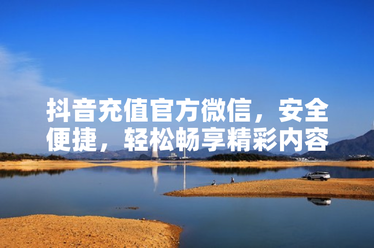抖音充值官方微信，安全便捷，轻松畅享精彩内容。