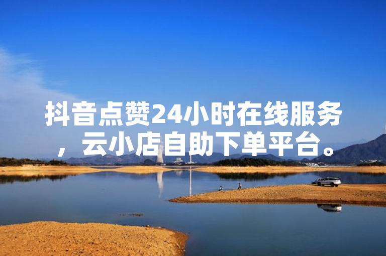 抖音点赞24小时在线服务，云小店自助下单平台。