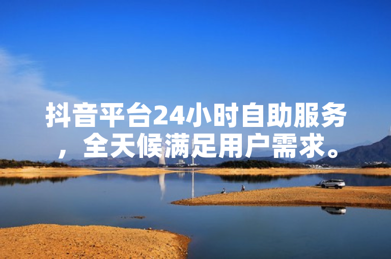 抖音平台24小时自助服务，全天候满足用户需求。