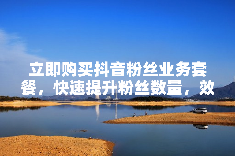 立即购买抖音粉丝业务套餐，快速提升粉丝数量，效果显著！