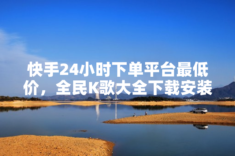 快手24小时下单平台最低价，全民K歌大全下载安装2024，一站式服务。