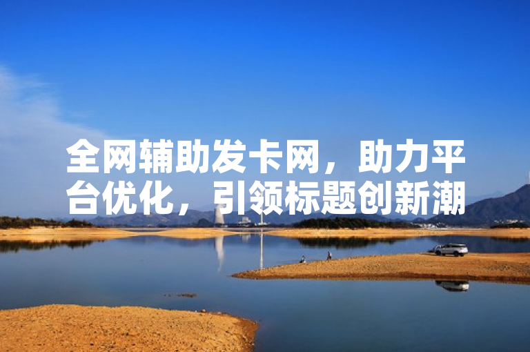 全网辅助发卡网，助力平台优化，引领标题创新潮流。