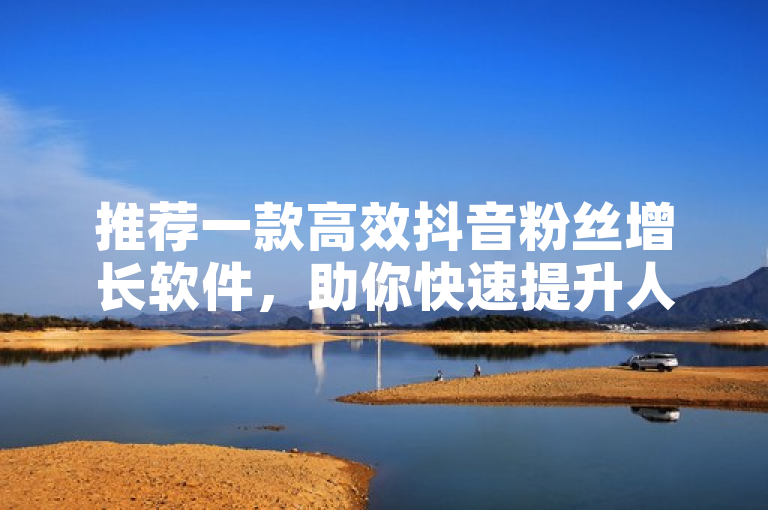 推荐一款高效抖音粉丝增长软件，助你快速提升人气。