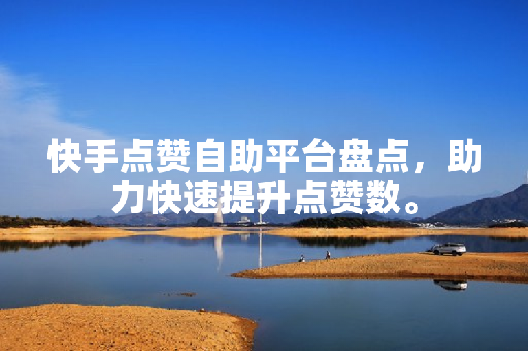 快手点赞自助平台盘点，助力快速提升点赞数。