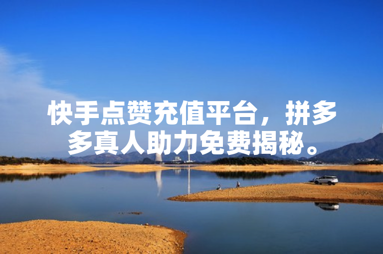 快手点赞充值平台，拼多多真人助力免费揭秘。