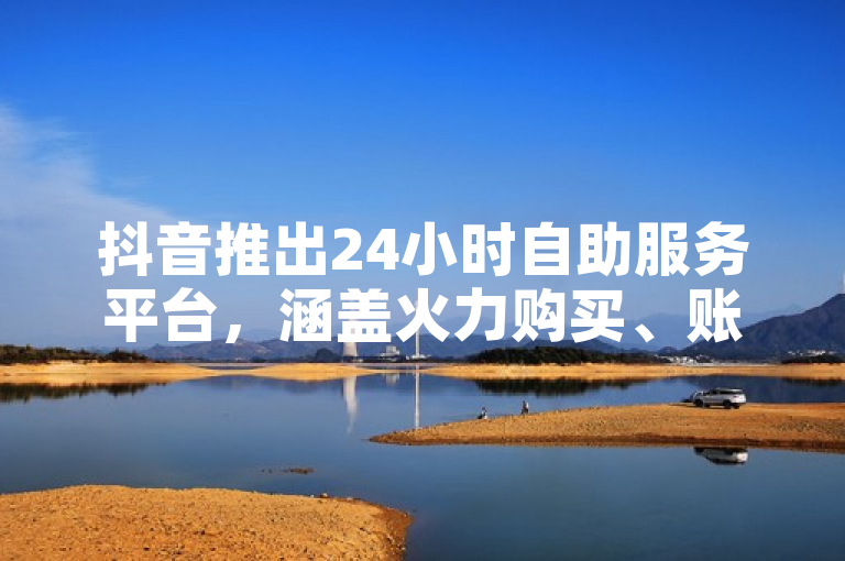 抖音推出24小时自助服务平台，涵盖火力购买、账号流量提升及抖币钻石充值服务。