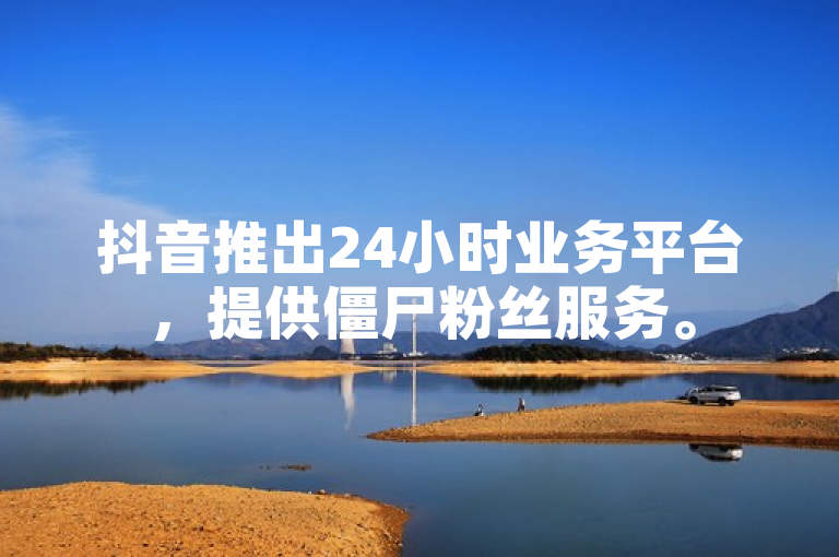 抖音推出24小时业务平台，提供僵尸粉丝服务。