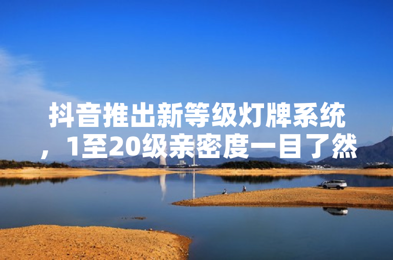 抖音推出新等级灯牌系统，1至20级亲密度一目了然。
