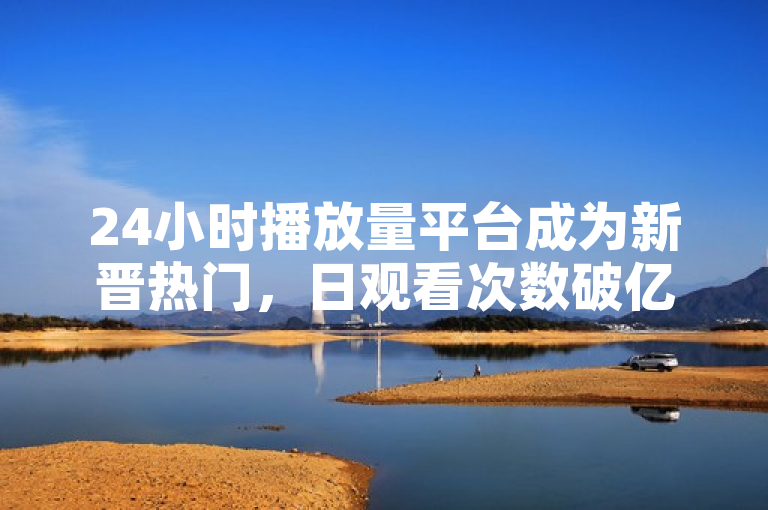 24小时播放量平台成为新晋热门，日观看次数破亿。
