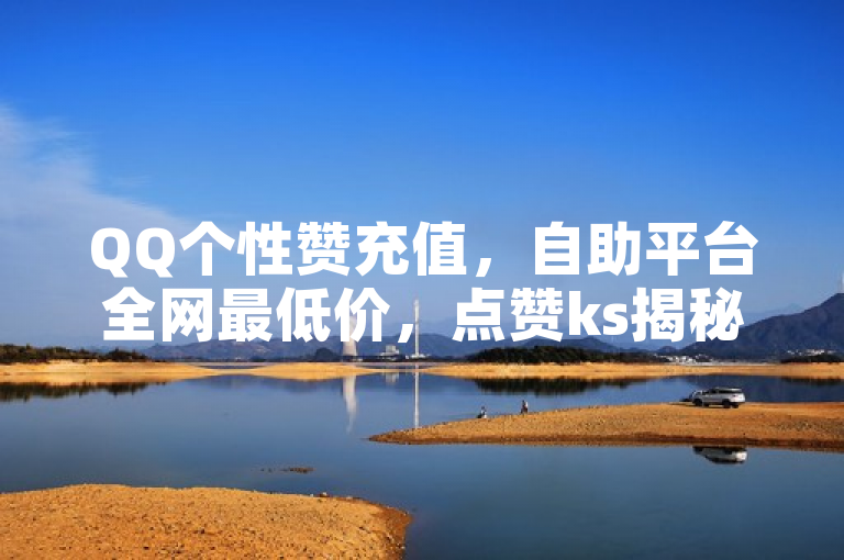 QQ个性赞充值，自助平台全网最低价，点赞ks揭秘！