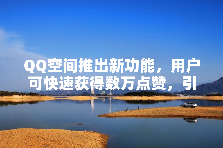 QQ空间推出新功能，用户可快速获得数万点赞，引发热议。