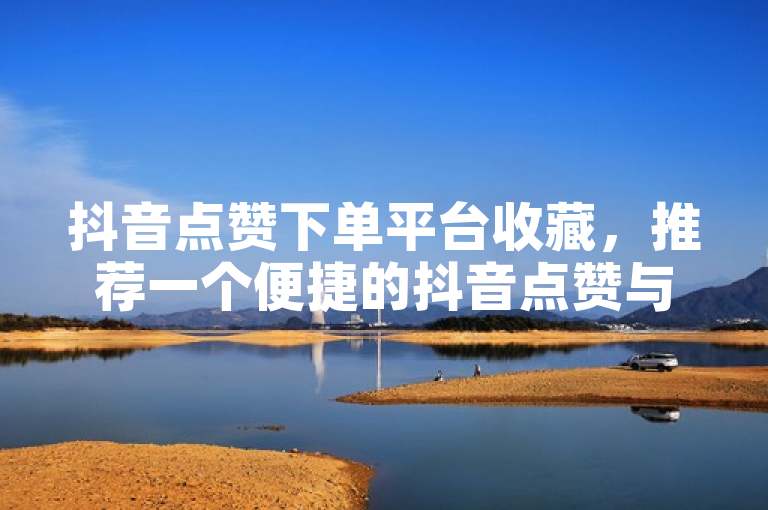 抖音点赞下单平台收藏，推荐一个便捷的抖音点赞与下单平台。